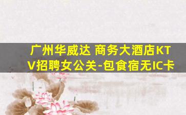 广州华威达 商务大酒店KTV招聘女公关-包食宿无IC卡